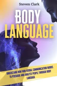 Body Language: Understand How Non-Verbal Communication Works To Persuade And Analyze People Through Body Language/Steven Clark
