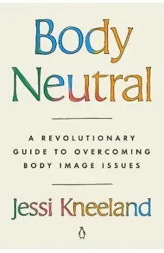 Body Neutral: A Revolutionary Guide to Overcoming Body Image Issues - Jessi Kneeland