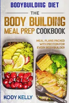 Bodybuilding Diet: THE BODY BUILDING MEAL PREP COOKBOOK: Meal Plans Packed With Protein For Every Bodybuilder, Paperback/Kody Kelly