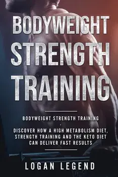 Bodyweight Strength Training: Discover How a High Metabolism Diet Strength Training and the Keto Diet Can Deliver Fast Results/Logan Legend