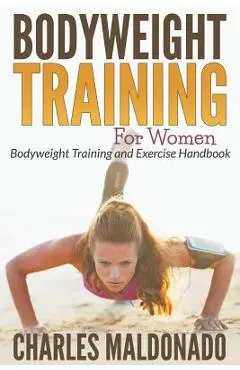Bodyweight Training For Women: Bodyweight Training and Exercise Handbook - Charles Maldonado