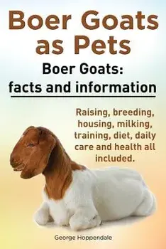 Boer Goats as Pets. Boer Goats: Facts and Information. Raising, Breeding, Housing, Milking, Training, Diet, Daily Care and Health All Included., Paperback/George Hoppendale