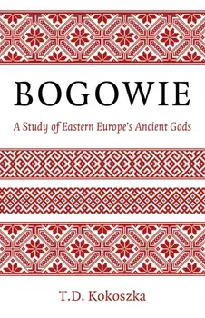 Bogowie: A Study of Eastern Europe's Ancient Gods, Paperback/T.D. Kokoszka