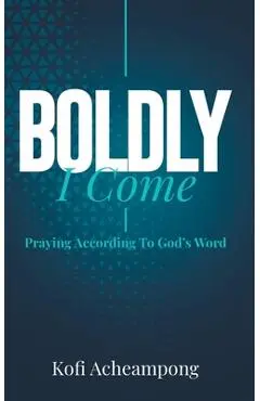 Boldly I Come: Praying According to God's Word - Kofi Acheampong