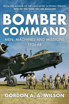 Bomber Command. Men, Machines and Missions: 1936-68, Hardback/Gordon A. A. Wilson