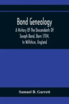 Bond Genealogy: A History Of The Descendants Of Joseph Bond, Born 1704, In Wiltshire, England; Died 175-, In North Carolina, Also A Br/Samuel B. Garrett