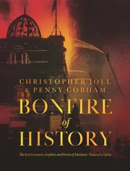 BONFIRE of HISTORY. The Lost Treasures, Trophies & Trivia of Madame Tussaud's, Hardback/Penny Cobham