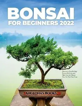 Bonsai for Beginners 2022: Discover a Step-By-Step Process To Grow and Take Care of a Bonsai Tree For The First Time, Paperback/Anglona'S Books