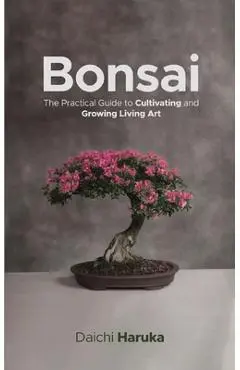 Bonsai: The Practical Guide to Cultivating and Growing Living Art - Daichi Haruka