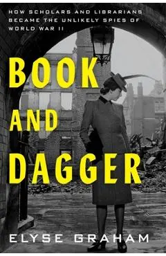 Book and Dagger: How Scholars and Librarians Became the Unlikely Spies of World War II - Elyse Graham