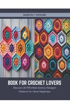 Book for Crochet Lovers: Discover 20 Effortless Granny Hexagon Patterns for Hexie Happiness - Harding T. Edward