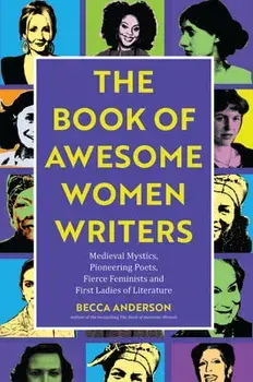 Book of Awesome Women Writers: Medieval Mystics, Pioneering Poets, Fierce Feminists and First Ladies of Literature, Paperback/Becca Anderson