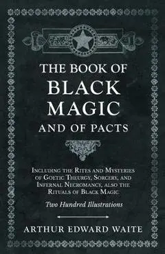 Book of Black Magic and of Pacts - Including the Rites and Mysteries of Goetic Theurgy, Sorcery, and Infernal Necromancy, also the Rituals of Black Ma - Arthur Edward Waite