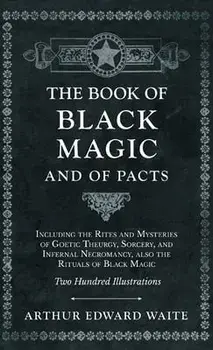Book of Black Magic and of Pacts - Including the Rites and Mysteries of Goetic Theurgy, Sorcery, and Infernal Necromancy, also the Rituals of Black Ma/Arthur Edward Waite