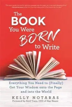 Book You Were Born to Write. Everything You Need to (Finally) Get Your Wisdom onto the Page and into the World, Paperback/Kelly Notaras