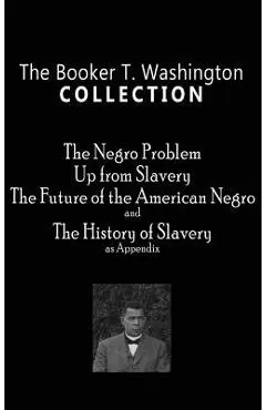 Booker T. Washington Collection: The Negro Problem, Up from Slavery, the Future of the American Negro, the History of Slavery - Booker T. Washington