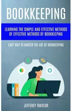 Bookkeeping: Learning The Simple And Effective Methods of Effective Methods Of Bookkeeping (Easy Way To Master The Art Of Bookkeepi - Jefferey Traylor