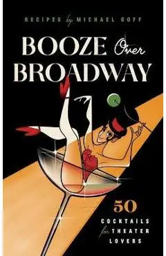 Booze Over Broadway: 50 Cocktails for Theatre Lovers - Tiller Press