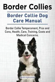 Border Collies. Border Collie Dog Care Manual. Border Collie Temperament, Pros and Cons, Health, Care, Training, Costs and Medical Concerns., Paperback/Jacob Highcombe
