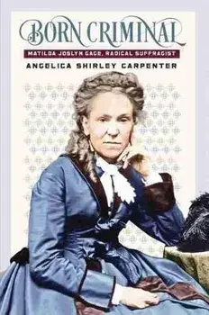 Born Criminal: Matilda Joslyn Gage, Radical Suffragist, Paperback/Angelica Shirley Carpenter