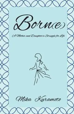 Born(e): A Mother and Daughter's Struggle for Life - Mika Kuramoto