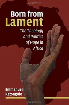 Born from Lament: The Theology and Politics of Hope in Africa, Paperback/Emmanuel Katongole