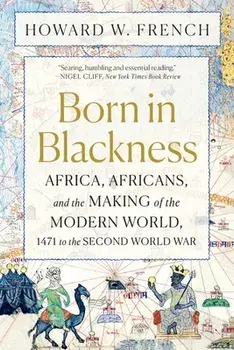 Born in Blackness: Africa, Africans, and the Making of the Modern World, 1471 to the Second World War, Paperback/Howard W. French