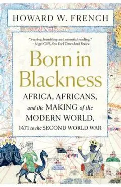 Born in Blackness: Africa, Africans, and the Making of the Modern World - Howard W. French