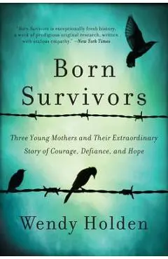 Born Survivors: Three Young Mothers and Their Extraordinary Story of Courage, Defiance, and Hope - Wendy Holden