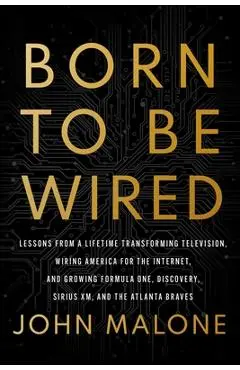 Born to Be Wired: Lessons from a Lifetime Transforming Television, Wiring America for the Internet, and Growing Formula One, Discovery, Sirius XM, and - John Malone