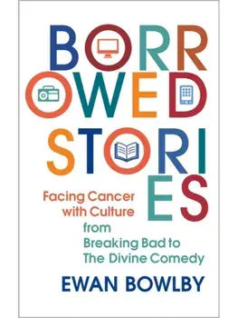Borrowed Stories. Facing Cancer with Culture – from Breaking Bad to The Divine Comedy, Hardback/Ewan Bowlby