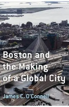Boston and the Making of a Global City - James C. O'connell