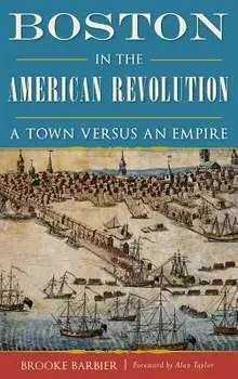 Boston in the American Revolution: A Town Versus an Empire, Hardcover/Brooke Barbier