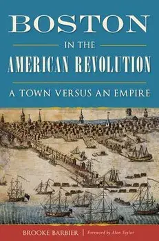 Boston in the American Revolution: A Town Versus an Empire, Paperback/Brooke Barbier