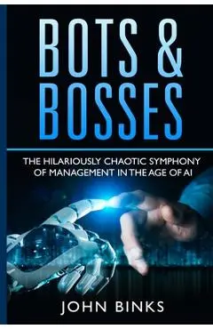 Bots & Bosses: The Hilariously Chaotic Symphony of Management in the Age of AI - John Binks