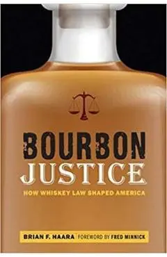 Bourbon Justice: How Whiskey Law Shaped America - Brian F. Haara