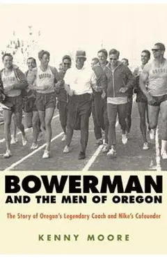 Bowerman and the Men of Oregon: The Story of Oregon's Legendary Coach and Nike's Cofounder - Kenny Moore