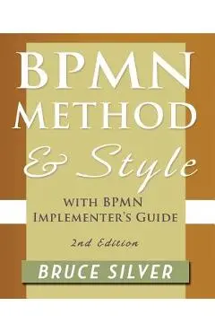 Bpmn Method and Style, 2nd Edition, with Bpmn Implementer's Guide: A Structured Approach for Business Process Modeling and Implementation Using Bpmn 2 - Bruce Silver