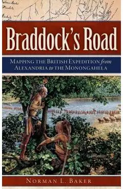 Braddock's Road: Mapping the British Expedition from Alexandria to the Monongahela - Norman L. Baker
