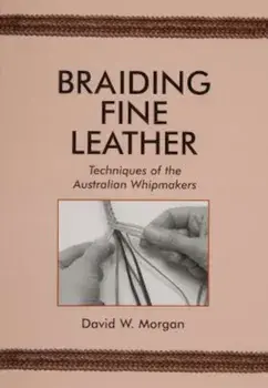 Braiding Fine Leather: Techniques of the Australian Whipmakers, Paperback/David W. Morgan