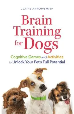 Brain Training for Dogs: Cognitive Games and Activities to Unlock Your Pet's Full Potential - Claire Arrowsmith