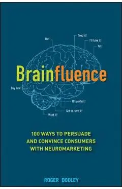 Brainfluence: 100 Ways to Persuade and Convince Consumers with Neuromarketing - Roger Dooley