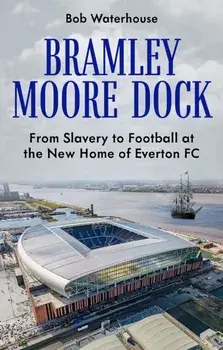 Bramley Moore Dock. From Slavery to Football at the New Home of Everton FC, Paperback/Robert Waterhouse
