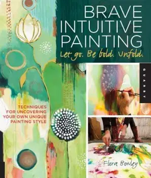 Brave Intuitive Painting-Let Go, Be Bold, Unfold!: Techniques for Uncovering Your Own Unique Painting Style, Paperback/Flora Bowley