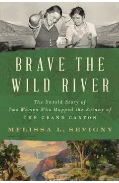 Brave the Wild River: The Untold Story of Two Women Who Mapped the Botany of the Grand Canyon - Melissa L. Sevigny