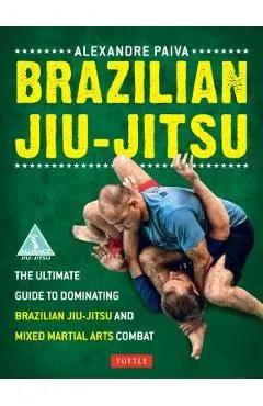 Brazilian Jiu-Jitsu: The Ultimate Guide to Dominating Brazilian Jiu-Jitsu and Mixed Martial Arts Combat - Alexandre Paiva