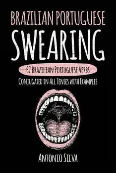 Brazilian Portuguese Swearing: 67 Brazilian Portuguese Verbs Conjugated in All Tenses with Examples, Paperback/Antonio Silva