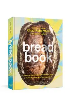 Bread Book: Ideas and Innovations from the Future of Grain, Flour, and Fermentation [A Cookbook] - Chad Robertson