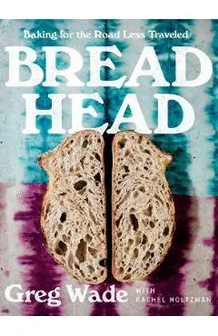 Bread Head: Baking for the Road Less Traveled - Greg Wade