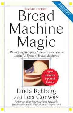 Bread Machine Magic: 138 Exciting New Recipes Created Especially for Use in All Types of Bread Machines - Linda Rehberg